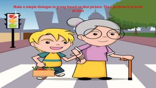 Make a simple dialogue in group based on that picture. Then perform it in front
of class
 