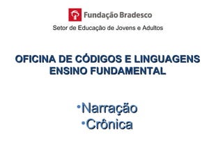 OFICINA DE CÓDIGOS E LINGUAGENSOFICINA DE CÓDIGOS E LINGUAGENS
ENSINO FUNDAMENTALENSINO FUNDAMENTAL
•NarraçãoNarração
•CrônicaCrônica
Setor de Educação de Jovens e Adultos
 