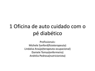 1 Oficina de auto cuidado com o
pé diabético
Profissionais:
Michele Sanford(fisioterapeuta)
Lindalva Araújo(terapeuta ocupacional)
Daniele Tomaz(enfermeira)
Andréia Pedrosa(nutricionista)
 