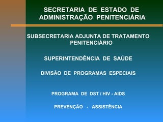 SECRETARIA DE ESTADO DE
ADMINISTRAÇÃO PENITENCIÁRIA
SUBSECRETARIA ADJUNTA DE TRATAMENTO
PENITENCIÁRIO
SUPERINTENDÊNCIA DE SAÚDE
DIVISÃO DE PROGRAMAS ESPECIAIS
PROGRAMA DE DST / HIV - AIDS
PREVENÇÃO - ASSISTÊNCIA
 