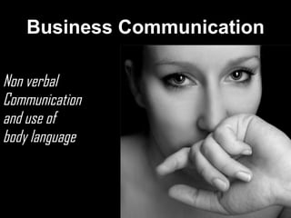 Business Communication

Non verbal
Communication
and use of
body language
 