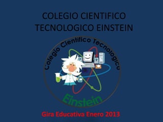 COLEGIO CIENTIFICO
TECNOLOGICO EINSTEIN




 Gira Educativa Enero 2013
 