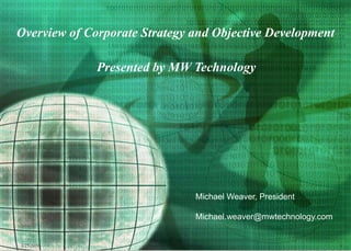 Overview of Corporate Strategy and Objective Development  Presented by MW Technology 3/25/2010 1 Property of  MW Technology Michael Weaver, President Michael.weaver@mwtechnology.com 