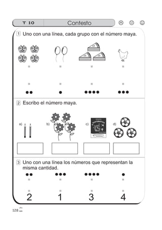 ContestoT 10
128
12 3 4
Uno con una línea, cada grupo con el número maya.
Escribo el número maya.
Uno con una línea los números que representan la
misma cantidad.
1
2
3
a) b) c) d)
 