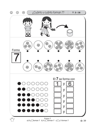 39
T 2-18¿Cuánto y cuánto forman 7?
7
y
y
y
y
y
y
1 6
El se forma con7
Formo
Formo 7.
a) 6 y 5 forman 7 b) 4 y 5 forman 7 c) 2 y 3 forman 7
 