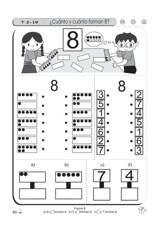 40
T 2-19 ¿Cuánto y cuánto forman 8?
3
d)c)b)a)
47
5
1
4
7
2
6
2
7
4
5
1
6
3
8
88
Formo 8.
a) 6 y 5 forman 8 b) 5 y 5 forman 8 c) 2 y 7 forman 8
 