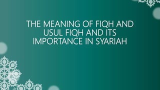 THE MEANING OF FIQH AND
USUL FIQH AND ITS
IMPORTANCE IN SYARIAH
 