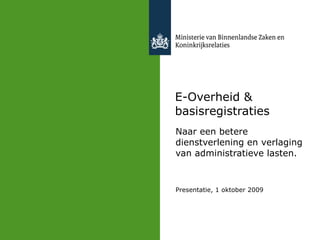 E-Overheid & basisregistraties Naar een betere dienstverlening en verlaging van administratieve lasten. Presentatie, 1 oktober 2009 