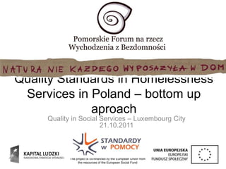 Quality Standards in Homelessness
Services in Poland – bottom up
aproach
Quality in Social Services – Luxembourg City
21.10.2011
The project is co-financed by the European Union from
the resources of the European Social Fund
 