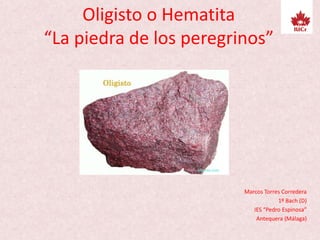 Oligisto o Hematita
“La piedra de los peregrinos”
Marcos Torres Corredera
1º Bach (D)
IES “Pedro Espinosa”
Antequera (Málaga)
 