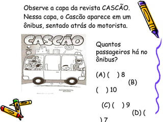Observe a capa da revista CASCÃO. Nessa capa, o Cascão aparece em um ônibus, sentado atrás do motorista. Quantos passageiros há no ônibus? (A) (  ) 8  (B) (  ) 10  (C) (  ) 9  (D) (  ) 7 