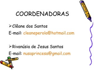 COORDENADORAS Clêane dos Santos  E-mail:  [email_address] Rivanúsia de Jesus Santos  E-mail:  [email_address] 