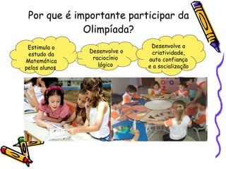 Por que é importante participar da Olimpíada? Desenvolve o raciocínio lógico Desenvolve a criatividade, auto confiança e a socialização Estimula o estudo da Matemática pelos alunos  