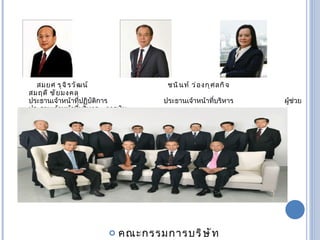 สมยศ รุจิรวัฒน์  ชนินท์ ว่องกุศลกิจ  สมฤดี ชัยมงคล ประธานเจ้าหน้าที่ปฏิบัติการ  ประธานเจ้าหน้าที่บริหาร  ผู้ช่วยประธานเจ้าหน้าที่บริหาร – การเงิน คณะกรรมการบริษัท 
