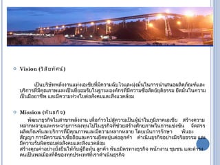 VISION ( วิสัยทัศน์ )  และ   MISSION ( พันธกิจ )  Vision ( วิสัยทัศน์ )    เป็นบริษัทพลังงานแห่งเอเชียที่มีความฉับไวและมุ่งมั่นในการนำเสนอผลิตภัณฑ์และบริการที่มีคุณภาพและเป็นที่ยอมรับในฐานะองค์กรที่มีความซื่อสัตย์ยุติธรรม   ยึดมั่นในความเป็นมืออาชีพ และมีความห่วงใยต่อสังคมและสิ่งแวดล้อม   Mission ( พันธกิจ )     พัฒนาธุรกิจในสาขาพลังงาน เพื่อก้าวไปสู่ความเป็นผู้นำในภูมิภาคเอเชีย  สร้างความหลากหลายและกระจายการลงทุนไปในธุรกิจที่ช่วยสร้างศักยภาพในการแข่งขัน   จัดสรรผลิตภัณฑ์และบริการที่มีคุณภาพและมีความหลากหลาย โดยเน้นการรักษา   พันธะสัญญา การมีความน่าเชื่อถือและความยืดหยุ่นต่อลูกค้า  ดำเนินธุรกิจอย่างมีจริยธรรม และมีความรับผิดชอบต่อสังคมและสิ่งแวดล้อม สร้างคุณค่าอย่างยั่งยืนให้กับผู้ถือหุ้น ลูกค้า พันธมิตรทางธุรกิจ พนักงาน ชุมชน   และดำรงตนเป็นพลเมืองที่ดีของทุกประเทศที่เราดำเนินธุรกิจ 