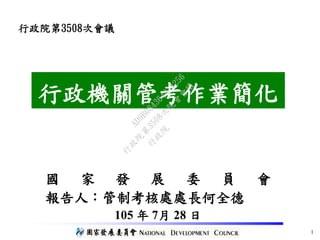 行政機關管考作業簡化
1
行政院第3508次會議
國 家 發 展 委 員 會
報告人：管制考核處處長何全德
105 年 7月 28 日
行
政
院
行
政
院
第
3508次
院
會
會
議
AD9B084364BA4256
 