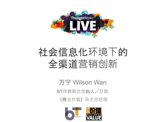 社会信息化环境下的
全渠道营销创新
万宁 Wilson Wan
BT传媒联合创始人／总裁
《商业价值》杂志总经理
 