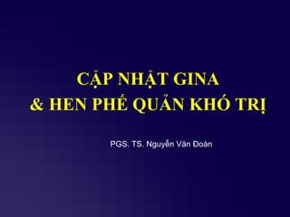 CẬP NHẬT GINA
& HEN PHẾ QUẢN KHÓ TRỊ
PGS. TS. Nguyễn Văn Đoàn
 