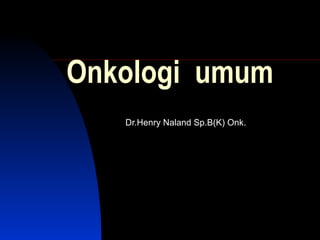 Onkologi umum
Dr.Henry Naland Sp.B(K) Onk.

 