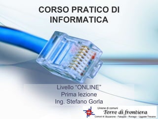 CORSO PRATICO DI
INFORMATICA
Livello “ONLINE”
Prima lezione
Ing. Stefano Gorla
 