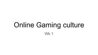 Online Gaming culture
Wk 1
 