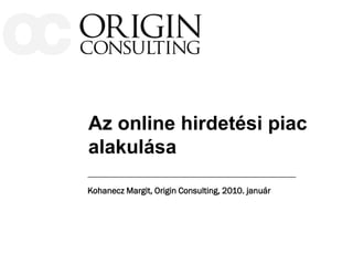 Az online hirdetési piac
alakulása

Kohanecz Margit, Origin Consulting, 2010. január
 