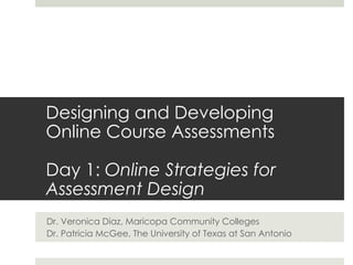 Designing and Developing Online Course Assessments  Day 1:  Online Strategies for Assessment Design Dr. Veronica Diaz, Maricopa Community Colleges Dr. Patricia McGee, The University of Texas at San Antonio 