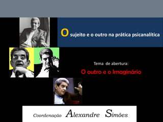 O sujeito e o outro na prática psicanalítica 
Coordenação Alexandre Simões 
Tema de abertura: 
O outro e o Imaginário  