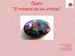 Ópalo
“El mineral de los artistas”
María Gómez García
1º Bach (D)
IES “Pedro Espinosa”
Antequera (Málaga)
 