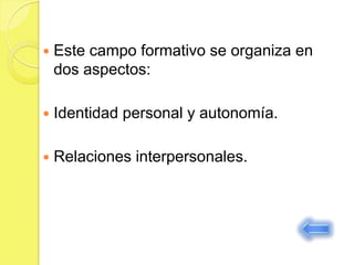    Este campo formativo se organiza en
    dos aspectos:

   Identidad personal y autonomía.

   Relaciones interpersonales.
 
