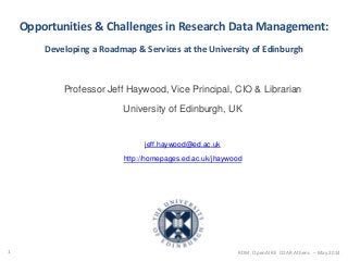 Opportunities & Challenges in Research Data Management:
Developing a Roadmap & Services at the University of Edinburgh
Professor Jeff Haywood, Vice Principal, CIO & Librarian
University of Edinburgh, UK
jeff.haywood@ed.ac.uk
http://homepages.ed.ac.uk/jhaywood
1 RDM, OpenAIRE COAR Athens – May 2014
 