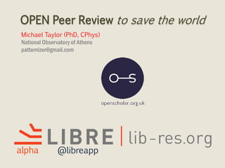 OPEN Peer Review to save the world
Michael Taylor (PhD, CPhys)
National Observatory of Athens
patternizer@gmail.com
alpha @libreapp
 