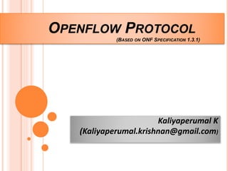 OPENFLOW PROTOCOL 
(BASED ON ONF SPECIFICATION 1.3.1) 
Kaliyaperumal K 
(Kaliyaperumal.krishnan@gmail.com) 
 