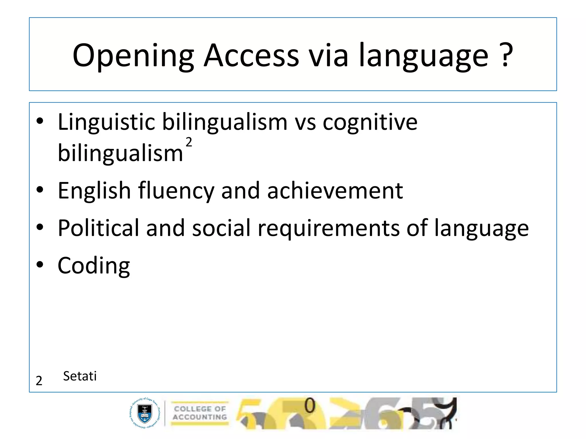 Opening Access via language ?
• Linguistic bilingualism vs cognitive
bilingualism
• English fluency and achievement
• Political and social requirements of language
• Coding
2
2 Setati
 