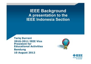 IEEE Background
          A presentation to the
         IEEE Indonesia Section



Tariq Durrani
2010-2011 IEEE Vice
President for
Educational Activities
Bandung
10 August 2012
 