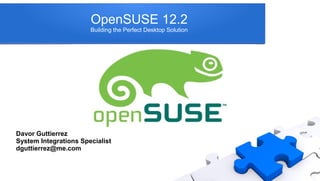 OpenSUSE 12.2
                       Building the Perfect Desktop Solution




Davor Guttierrez
System Integrations Specialist
dguttierrez@me.com
 