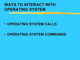 WAYS TO INTERACT WITH
OPERATING SYSTEM
• OPERATING SYSTEM CALLS
• OPERATING SYSTEM COMMANDS
 