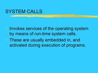 SYSTEM CALLS
• Invokes services of the operating system
by means of run-time system calls.
• These are usually embedded in, and
activated during execution of programs.
 