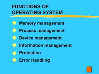 FUNCTIONS OF
OPERATING SYSTEM
Memory management
Process management
Device management
Information management
Protection
Error Handling






 