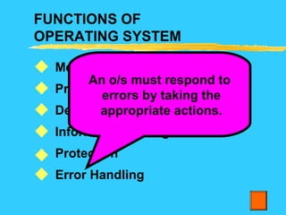 FUNCTIONS OF
OPERATING SYSTEM
Memory management
Process management
Device management
Information management
Protection
Error Handling






An o/s must respond to
errors by taking the
appropriate actions.
 