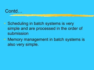 Contd…
• Scheduling in batch systems is very
simple and are processed in the order of
submission
• Memory management in batch systems is
also very simple.
 