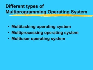 Different types of
Multiprogramming Operating System
• Multitasking operating system
• Multiprocessing operating system
• Multiuser operating system
 