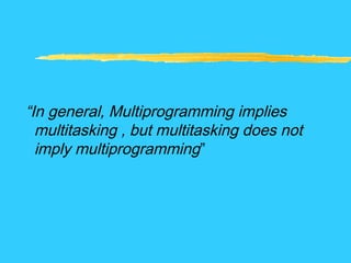 “In general, Multiprogramming implies
multitasking , but multitasking does not
imply multiprogramming”
 