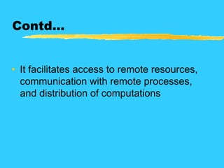 Contd…
• It facilitates access to remote resources,
communication with remote processes,
and distribution of computations
 
