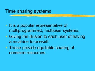 Time sharing systems
• It is a popular representative of
multiprogrammed, multiuser systems.
• Giving the illusion to each user of having
a mcahine to oneself.
• These provide equitable sharing of
common resources.
 