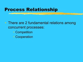 Process Relationship
• There are 2 fundamental relations among
concurrent processes:
• Competition
• Cooperation
 