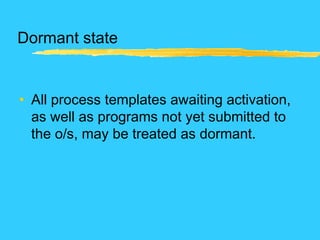 Dormant state
• All process templates awaiting activation,
as well as programs not yet submitted to
the o/s, may be treated as dormant.
 