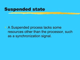 Suspended state
• A Suspended process lacks some
resources other than the processor, such
as a synchronization signal.
 