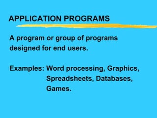 APPLICATION PROGRAMS
A program or group of programs
designed for end users.
Examples: Word processing, Graphics,
Spreadsheets, Databases,
Games.
 