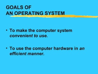 GOALS OF
AN OPERATING SYSTEM
• To make the computer system
convenient to use.
• To use the computer hardware in an
efficient manner.
 